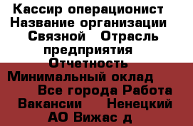 Кассир-операционист › Название организации ­ Связной › Отрасль предприятия ­ Отчетность › Минимальный оклад ­ 33 000 - Все города Работа » Вакансии   . Ненецкий АО,Вижас д.